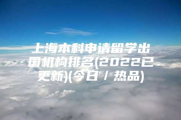 上海本科申请留学出国机构排名(2022已更新)(今日／热品)