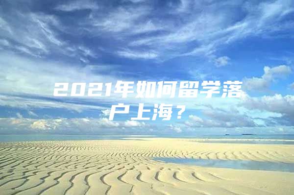 2021年如何留学落户上海？