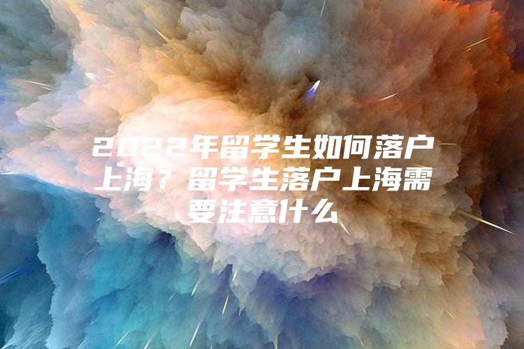 2022年留学生如何落户上海？留学生落户上海需要注意什么