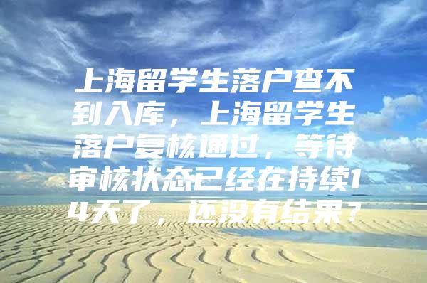 上海留学生落户查不到入库，上海留学生落户复核通过，等待审核状态已经在持续14天了，还没有结果？