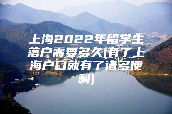 上海2022年留学生落户需要多久(有了上海户口就有了诸多便利)