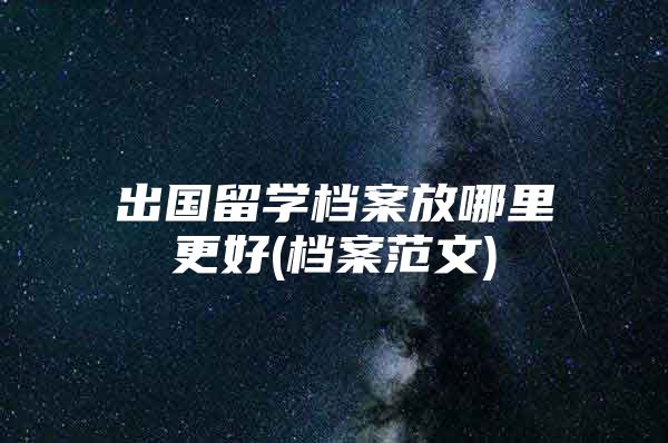 出国留学档案放哪里更好(档案范文)