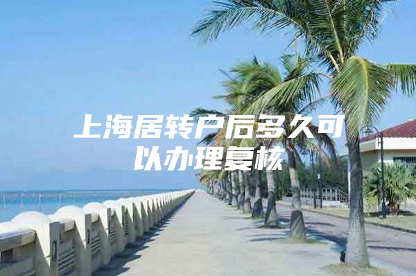 上海居转户后多久可以办理复核