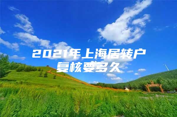 2021年上海居转户复核要多久