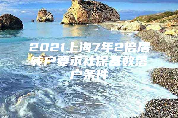 2021上海7年2倍居转户要求社保基数落户条件