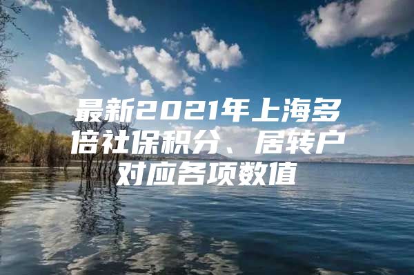 最新2021年上海多倍社保积分、居转户对应各项数值