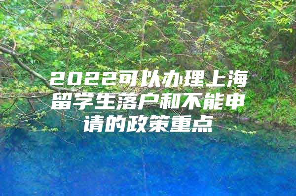 2022可以办理上海留学生落户和不能申请的政策重点