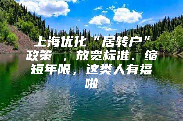 上海优化“居转户”政策 ，放宽标准、缩短年限，这类人有福啦