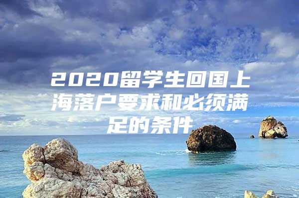 2020留学生回国上海落户要求和必须满足的条件