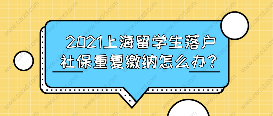 2021上海留学生落户,社保重复缴纳怎么办？