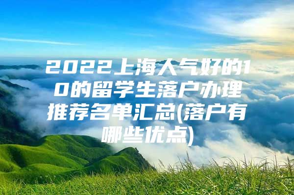 2022上海人气好的10的留学生落户办理推荐名单汇总(落户有哪些优点)