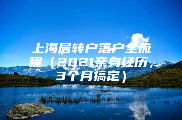 上海居转户落户全流程（2021亲身经历，3个月搞定）