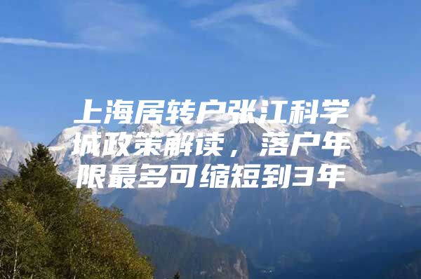 上海居转户张江科学城政策解读，落户年限最多可缩短到3年