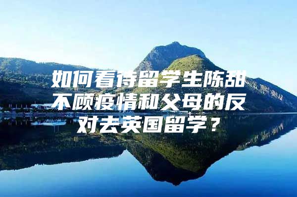 如何看待留学生陈甜不顾疫情和父母的反对去英国留学？