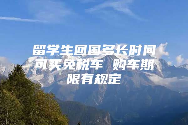 留学生回国多长时间可买免税车 购车期限有规定