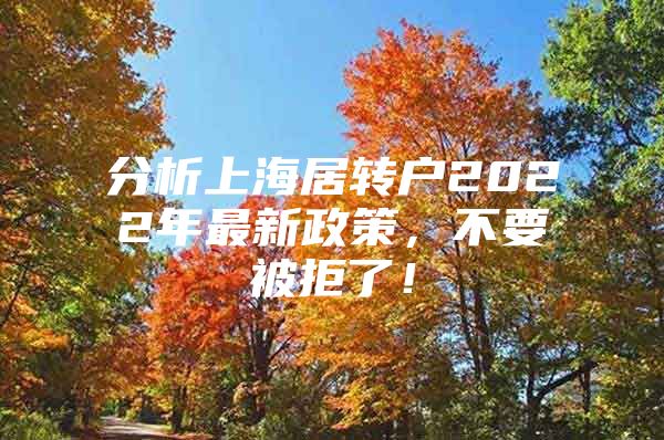 分析上海居转户2022年最新政策，不要被拒了！