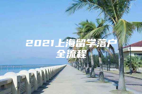 2021上海留学落户全流程