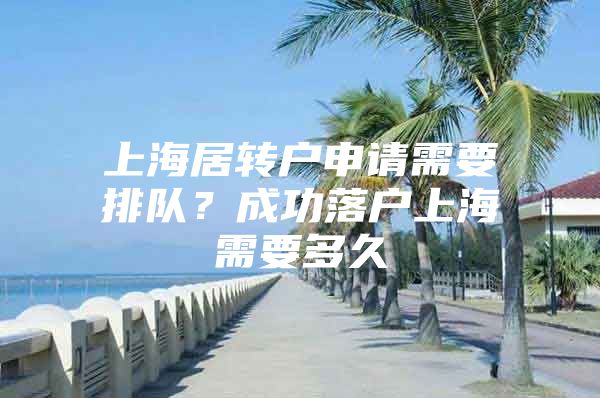 上海居转户申请需要排队？成功落户上海需要多久