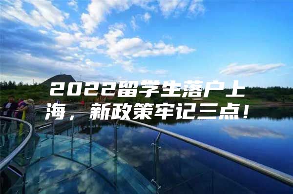 2022留学生落户上海，新政策牢记三点！