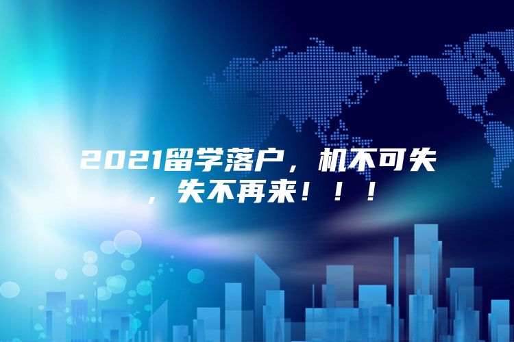 2021留学落户，机不可失，失不再来！！！