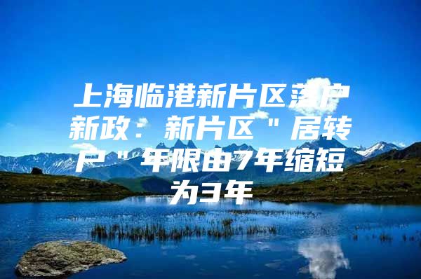 上海临港新片区落户新政：新片区＂居转户＂年限由7年缩短为3年