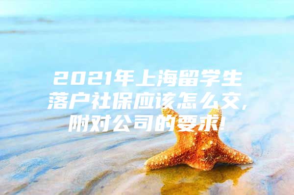 2021年上海留学生落户社保应该怎么交,附对公司的要求!