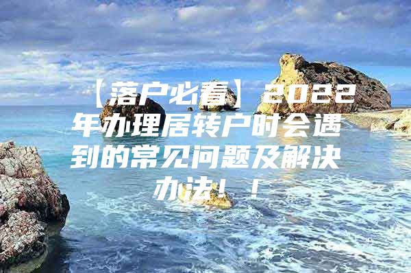 【落户必看】2022年办理居转户时会遇到的常见问题及解决办法！！