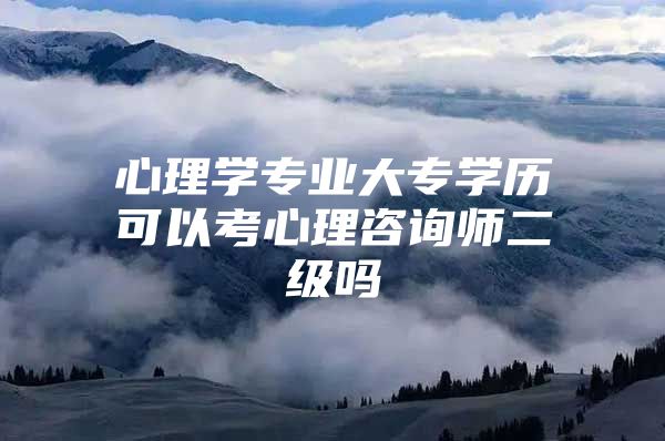 心理学专业大专学历可以考心理咨询师二级吗