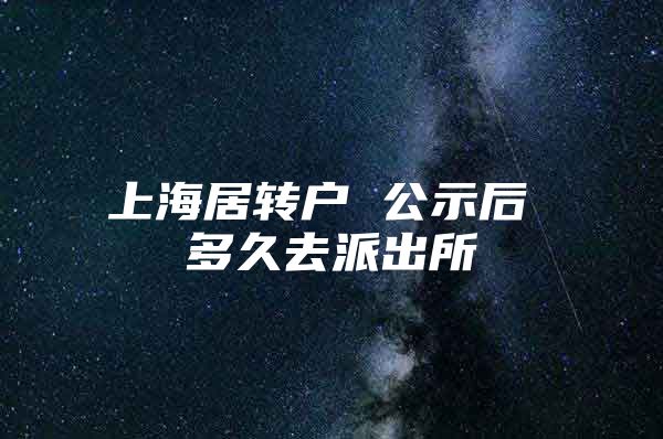 上海居转户 公示后 多久去派出所