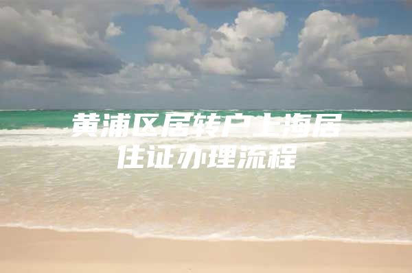 黄浦区居转户上海居住证办理流程