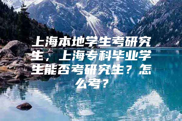 上海本地学生考研究生，上海专科毕业学生能否考研究生？怎么考？