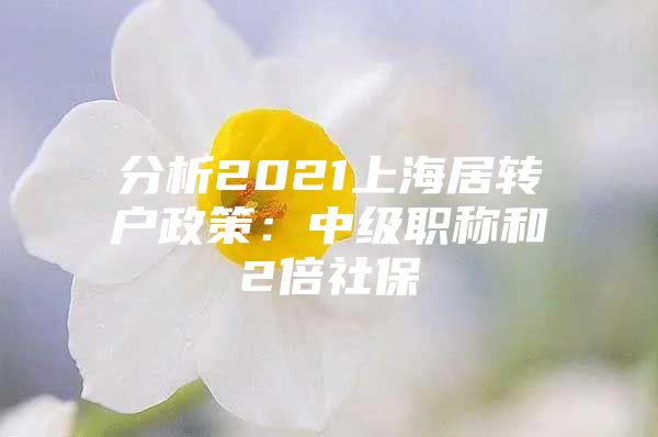 分析2021上海居转户政策：中级职称和2倍社保