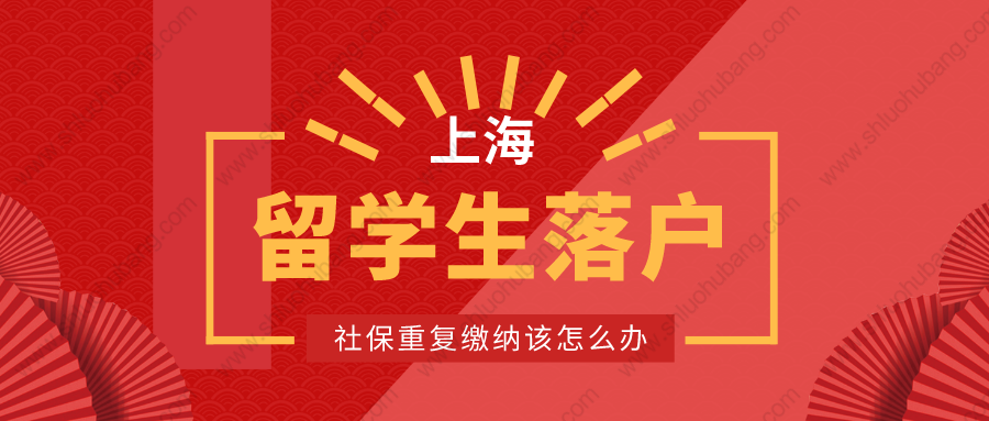 2022年上海留学生落户申请被退回？社保重复缴纳该怎么办？