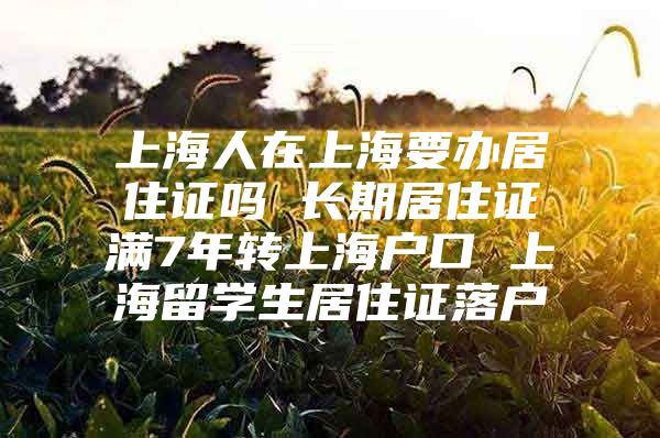 上海人在上海要办居住证吗 长期居住证满7年转上海户口 上海留学生居住证落户