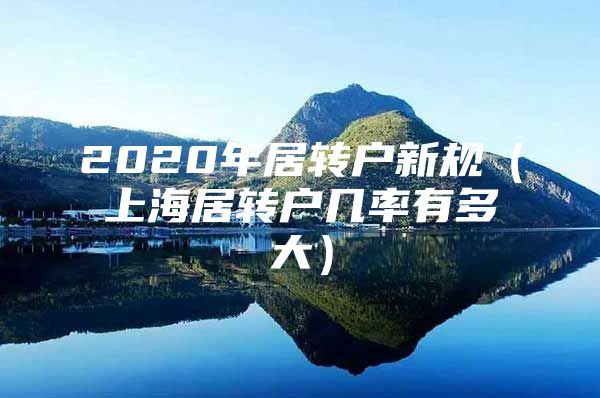 2020年居转户新规（上海居转户几率有多大）