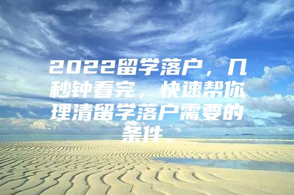 2022留学落户，几秒钟看完，快速帮你理清留学落户需要的条件。