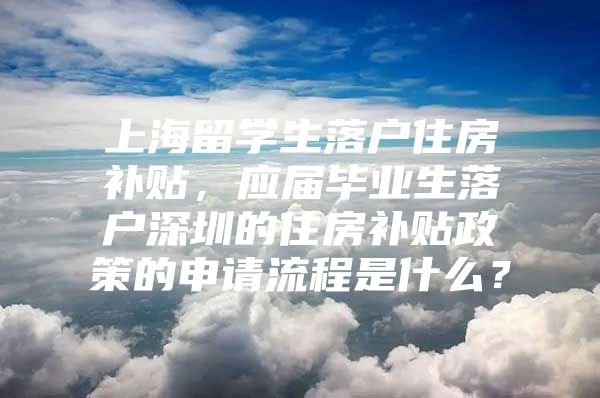 上海留学生落户住房补贴，应届毕业生落户深圳的住房补贴政策的申请流程是什么？