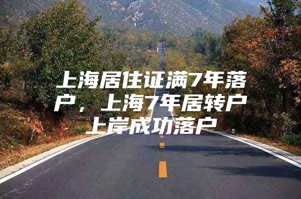 上海居住证满7年落户，上海7年居转户上岸成功落户