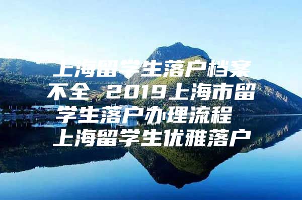 上海留学生落户档案不全 2019上海市留学生落户办理流程 上海留学生优雅落户