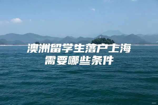 澳洲留学生落户上海需要哪些条件