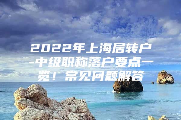 2022年上海居转户-中级职称落户要点一览！常见问题解答