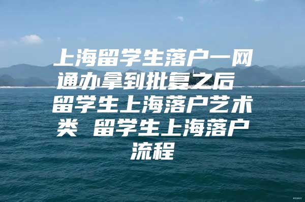 上海留学生落户一网通办拿到批复之后 留学生上海落户艺术类 留学生上海落户流程