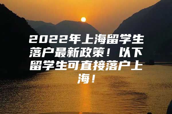 2022年上海留学生落户最新政策！以下留学生可直接落户上海！