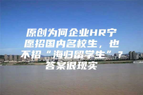 原创为何企业HR宁愿招国内名校生，也不招“海归留学生”？答案很现实