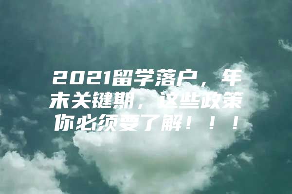 2021留学落户，年末关键期，这些政策你必须要了解！！！