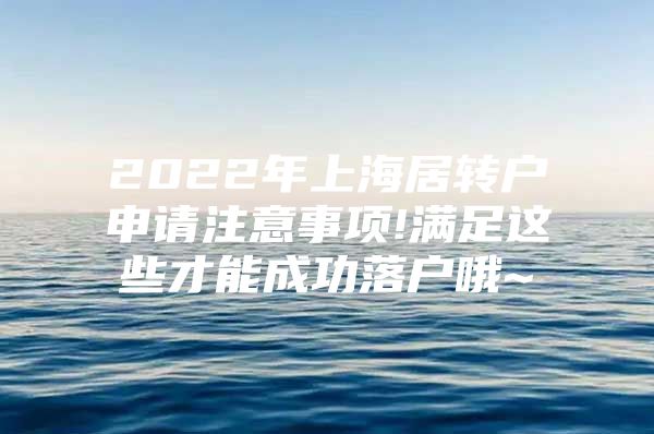 2022年上海居转户申请注意事项!满足这些才能成功落户哦~