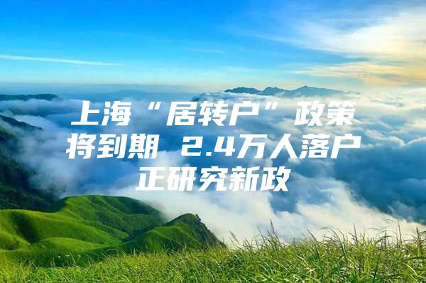 上海“居转户”政策将到期 2.4万人落户正研究新政