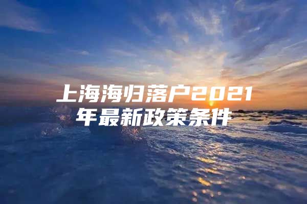 上海海归落户2021年最新政策条件