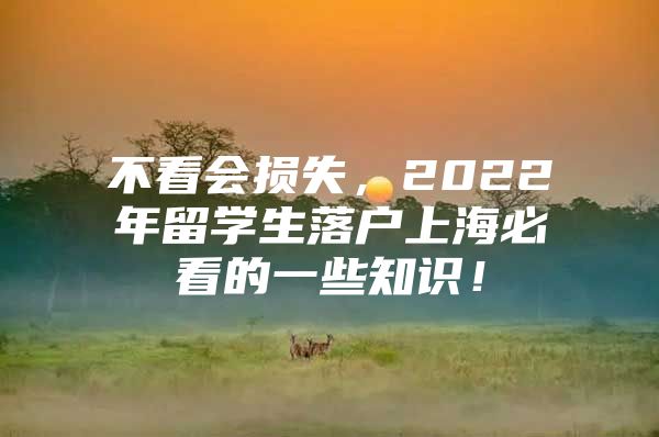 不看会损失，2022年留学生落户上海必看的一些知识！