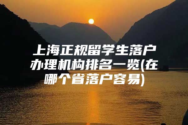 上海正规留学生落户办理机构排名一览(在哪个省落户容易)